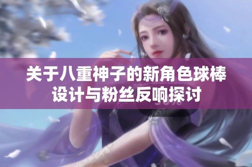 关于八重神子的新角色球棒设计与粉丝反响探讨