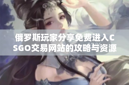 俄罗斯玩家分享免费进入CSGO交易网站的攻略与资源