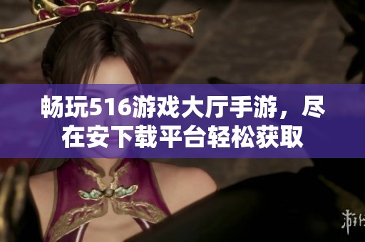畅玩516游戏大厅手游，尽在安下载平台轻松获取