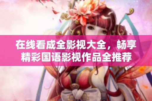 在线看成全影视大全，畅享精彩国语影视作品全推荐
