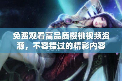 免费观看高品质樱桃视频资源，不容错过的精彩内容