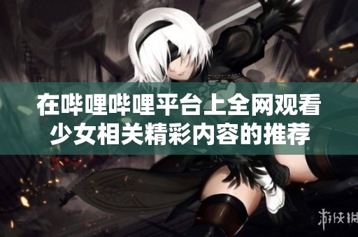 在哔哩哔哩平台上全网观看少女相关精彩内容的推荐
