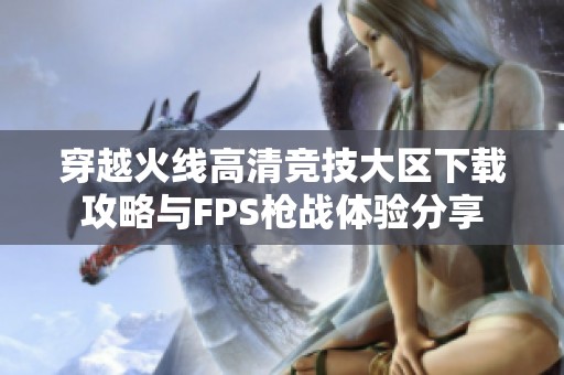 穿越火线高清竞技大区下载攻略与FPS枪战体验分享
