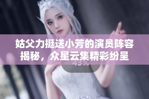 姑父力挺送小芳的演员阵容揭秘，众星云集精彩纷呈
