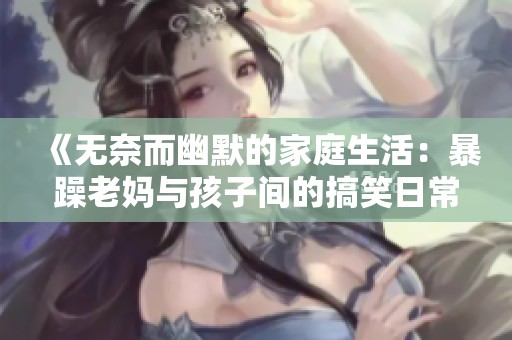 《无奈而幽默的家庭生活：暴躁老妈与孩子间的搞笑日常》