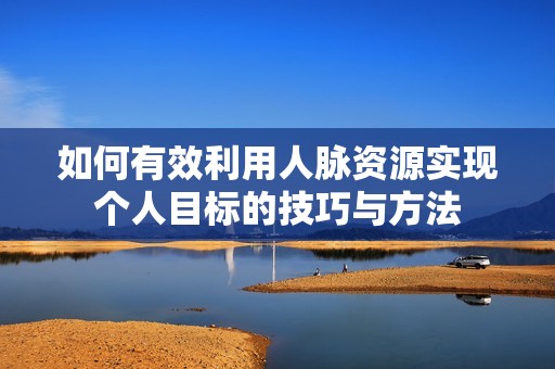 如何有效利用人脉资源实现个人目标的技巧与方法