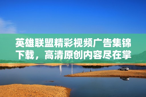 英雄联盟精彩视频广告集锦下载，高清原创内容尽在掌握