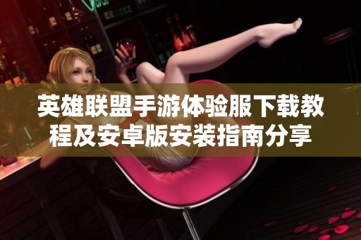 英雄联盟手游体验服下载教程及安卓版安装指南分享