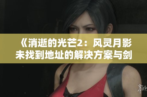 《消逝的光芒2：风灵月影未找到地址的解决方案与剑修指南》