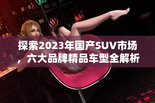 探索2023年国产SUV市场，六大品牌精品车型全解析