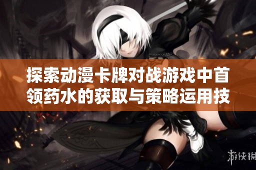 探索动漫卡牌对战游戏中首领药水的获取与策略运用技巧