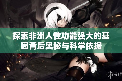 探索非洲人性功能强大的基因背后奥秘与科学依据