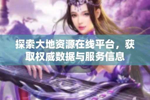 探索大地资源在线平台，获取权威数据与服务信息