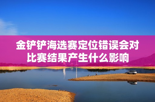 金铲铲海选赛定位错误会对比赛结果产生什么影响