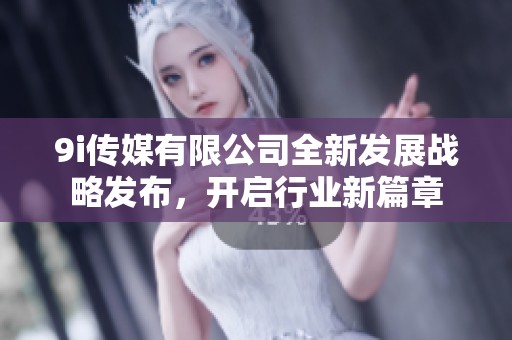 9i传媒有限公司全新发展战略发布，开启行业新篇章