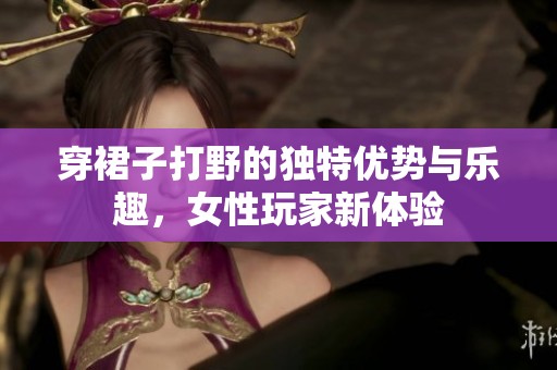 穿裙子打野的独特优势与乐趣，女性玩家新体验