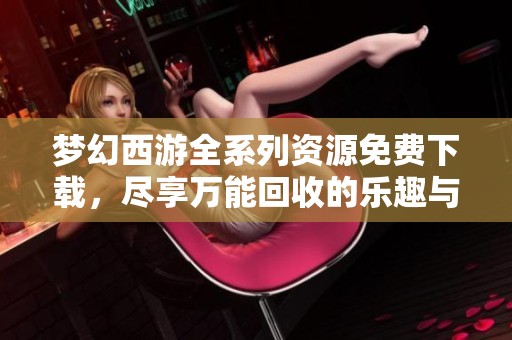 梦幻西游全系列资源免费下载，尽享万能回收的乐趣与便捷