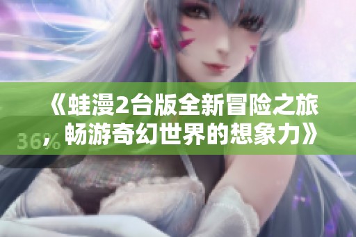 《蛙漫2台版全新冒险之旅，畅游奇幻世界的想象力》