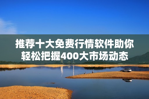 推荐十大免费行情软件助你轻松把握400大市场动态