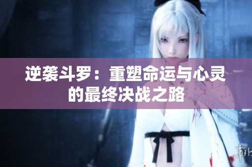 逆袭斗罗：重塑命运与心灵的最终决战之路