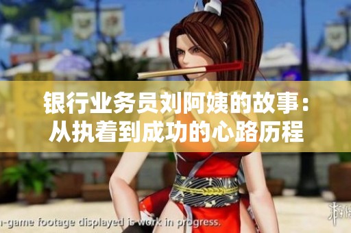 银行业务员刘阿姨的故事：从执着到成功的心路历程