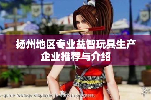 扬州地区专业益智玩具生产企业推荐与介绍