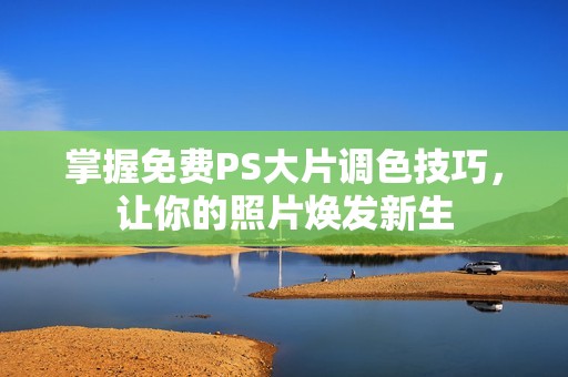 掌握免费PS大片调色技巧，让你的照片焕发新生