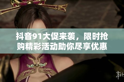 抖音91大促来袭，限时抢购精彩活动助你尽享优惠
