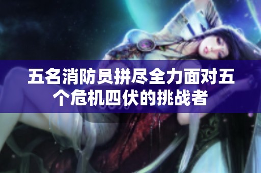 五名消防员拼尽全力面对五个危机四伏的挑战者