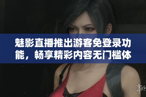 魅影直播推出游客免登录功能，畅享精彩内容无门槛体验