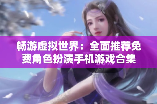 畅游虚拟世界：全面推荐免费角色扮演手机游戏合集