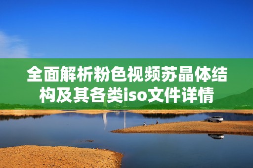 全面解析粉色视频苏晶体结构及其各类iso文件详情