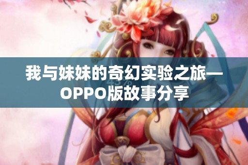 我与妹妹的奇幻实验之旅—OPPO版故事分享