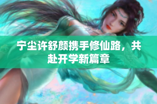 宁尘许舒颜携手修仙路，共赴开学新篇章