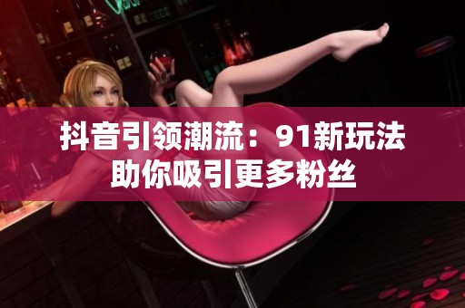 抖音引领潮流：91新玩法助你吸引更多粉丝