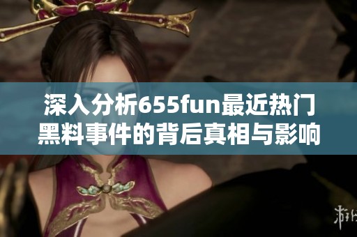 深入分析655fun最近热门黑料事件的背后真相与影响