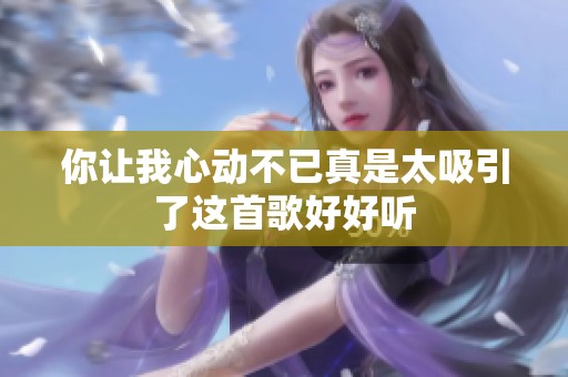 你让我心动不已真是太吸引了这首歌好好听