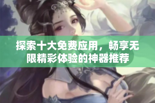 探索十大免费应用，畅享无限精彩体验的神器推荐