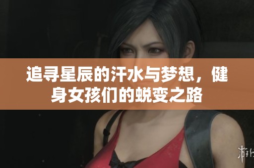 追寻星辰的汗水与梦想，健身女孩们的蜕变之路