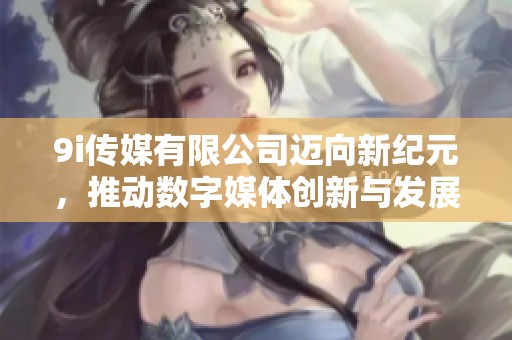 9i传媒有限公司迈向新纪元，推动数字媒体创新与发展