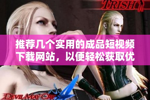 推荐几个实用的成品短视频下载网站，以便轻松获取优质视频