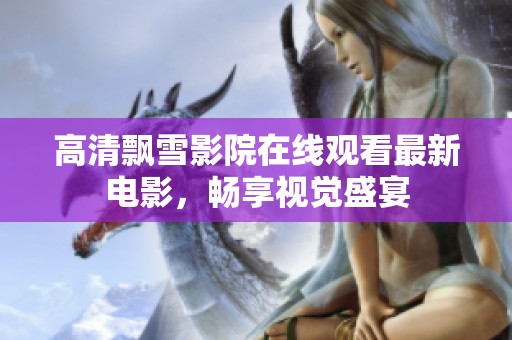 高清飘雪影院在线观看最新电影，畅享视觉盛宴