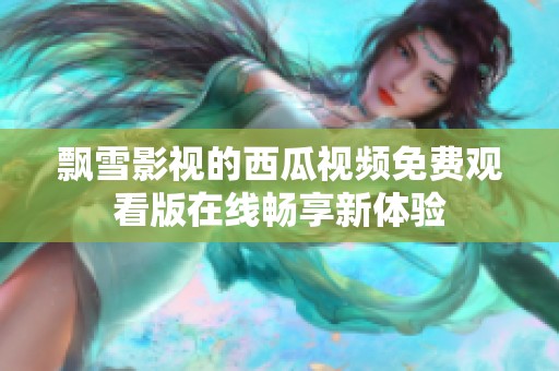 飘雪影视的西瓜视频免费观看版在线畅享新体验