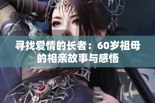 寻找爱情的长者：60岁祖母的相亲故事与感悟