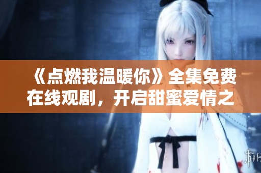 《点燃我温暖你》全集免费在线观剧，开启甜蜜爱情之旅