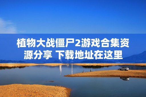 植物大战僵尸2游戏合集资源分享 下载地址在这里