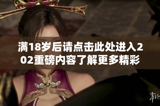 满18岁后请点击此处进入202重磅内容了解更多精彩信息