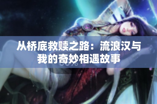 从桥底救赎之路：流浪汉与我的奇妙相遇故事
