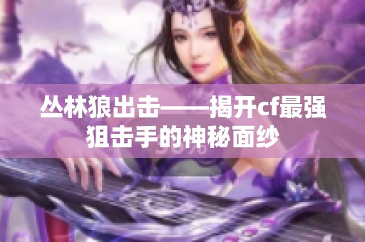 丛林狼出击——揭开cf最强狙击手的神秘面纱