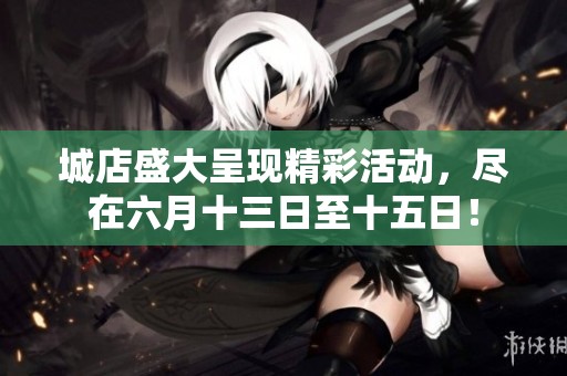 城店盛大呈现精彩活动，尽在六月十三日至十五日！